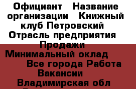 Официант › Название организации ­ Книжный клуб Петровский › Отрасль предприятия ­ Продажи › Минимальный оклад ­ 15 000 - Все города Работа » Вакансии   . Владимирская обл.,Вязниковский р-н